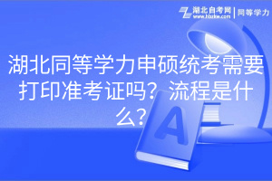湖北同等學(xué)力申碩統(tǒng)考需要打印準(zhǔn)考證嗎？流程是什么？