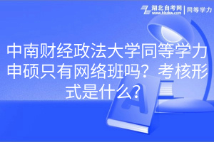 中南財(cái)經(jīng)政法大學(xué)同等學(xué)力申碩只有網(wǎng)絡(luò)班嗎？考核形式是什么？