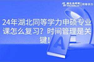 24年湖北同等學力申碩專業(yè)課怎么復習？時間管理是關鍵！