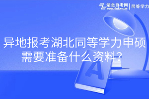 異地報考湖北同等學(xué)力申碩需要準(zhǔn)備什么資料？