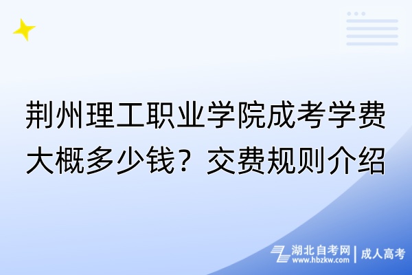荊州理工職業(yè)學院成考學費大概多少錢？交費規(guī)則介紹