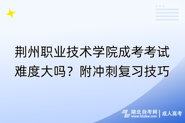 荊州職業(yè)技術(shù)學(xué)院成考考試難度大嗎？附?jīng)_刺復(fù)習(xí)技巧