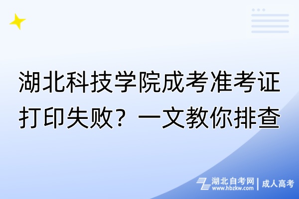 湖北科技學(xué)院成考準(zhǔn)考證打印失??？一文教你排查