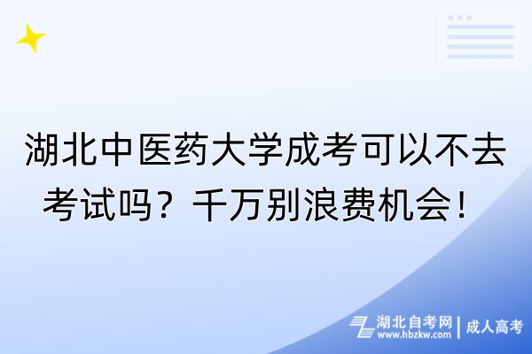 湖北中醫(yī)藥大學成考可以不去考試嗎？千萬別浪費機會！