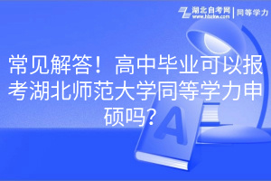 常見(jiàn)解答！高中畢業(yè)可以報(bào)考湖北師范大學(xué)同等學(xué)力申碩嗎？