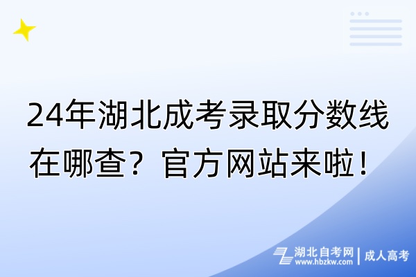 24年湖北成考錄取分?jǐn)?shù)線在哪查？官方網(wǎng)站來(lái)啦！