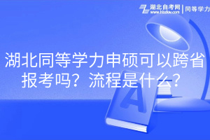 湖北同等學(xué)力申碩可以跨省報(bào)考嗎？流程是什么？