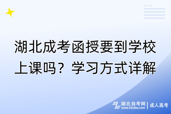 湖北成考函授要到學(xué)校上課嗎？學(xué)習(xí)方式詳解