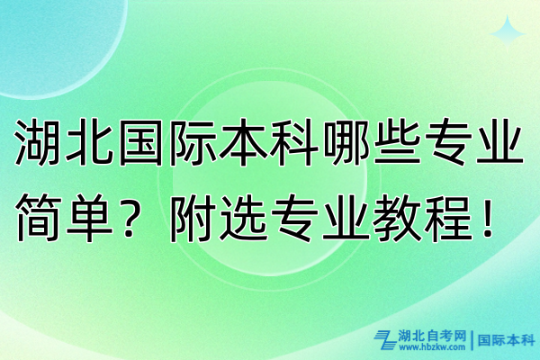 湖北國際本科哪些專業(yè)簡單？附選專業(yè)教程！