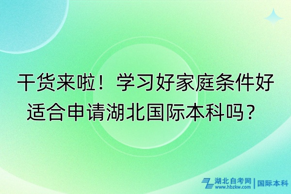 干貨來(lái)啦！學(xué)習(xí)好家庭條件好適合申請(qǐng)湖北國(guó)際本科嗎？
