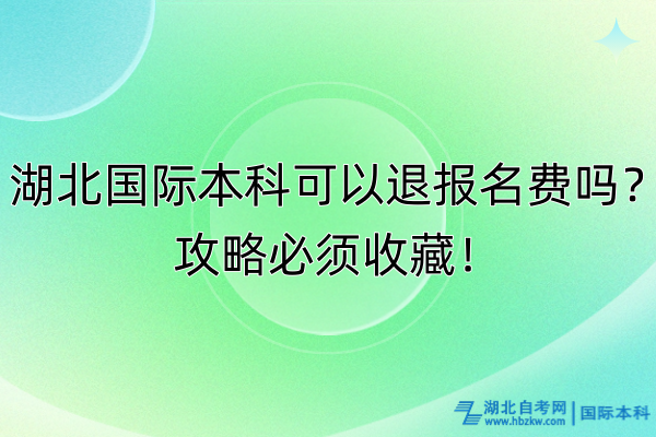 湖北國(guó)際本科可以退報(bào)名費(fèi)嗎？攻略必須收藏！