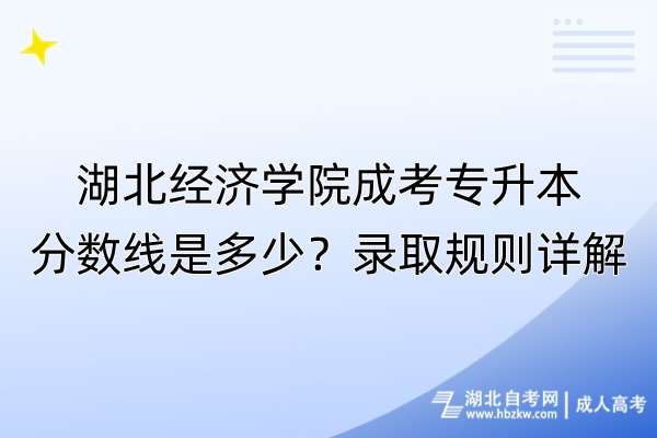 湖北經(jīng)濟(jì)學(xué)院成考專升本分?jǐn)?shù)線是多少？錄取規(guī)則詳解