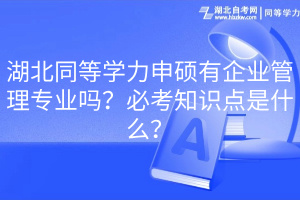 湖北同等學(xué)力申碩有企業(yè)管理專業(yè)嗎？必考知識點是什么？