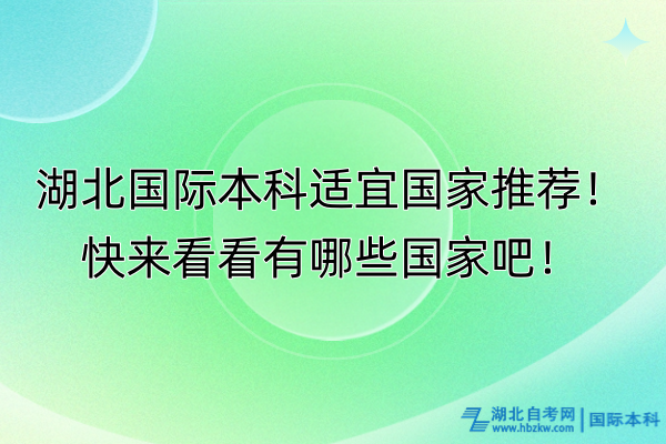 湖北國(guó)際本科適宜國(guó)家推薦！快來(lái)看看有哪些國(guó)家吧