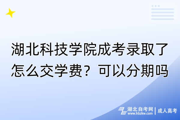 湖北科技學(xué)院成考錄取了怎么交學(xué)費(fèi)？可以分期嗎？