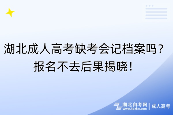 湖北成人高考缺考會記檔案嗎？報名不去后果揭曉！