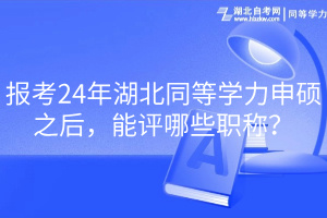 報考24年湖北同等學力申碩之后，能評哪些職稱？
