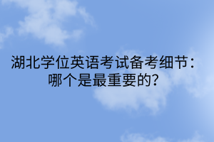 湖北學(xué)位英語(yǔ)考試備考細(xì)節(jié)：哪個(gè)是最重要的？