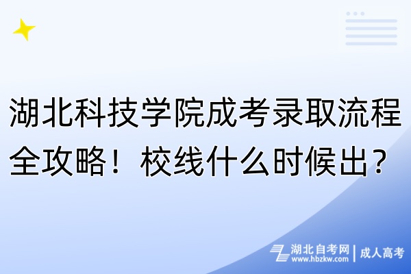 湖北科技學(xué)院成考錄取流程全攻略！校線什么時(shí)候出？
