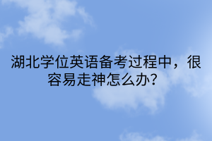 湖北學(xué)位英語(yǔ)備考過(guò)程中，很容易走神怎么辦？