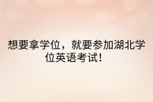 想要拿學(xué)位，就要參加湖北學(xué)位英語考試！  