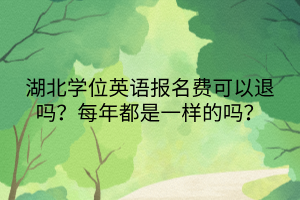 湖北學(xué)位英語(yǔ)報(bào)名費(fèi)可以退嗎？每年都是一樣的嗎？