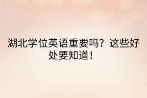湖北學(xué)位英語重要嗎？這些好處要知道！