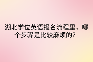 湖北學(xué)位英語報(bào)名流程里，哪個步驟是比較麻煩的？
