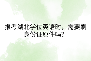 報(bào)考湖北學(xué)位英語時(shí)，需要刷身份證原件嗎？