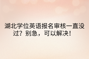 湖北學(xué)位英語(yǔ)報(bào)名審核一直沒(méi)過(guò)？別急，可以解決！
