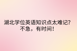 湖北學位英語知識點太難記？不急，有時間！