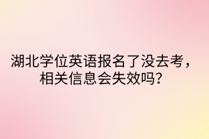 湖北學(xué)位英語報(bào)名了沒去考，相關(guān)信息會(huì)失效嗎？