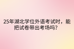 25年湖北學位外語考試時，能把試卷帶出考場嗎？