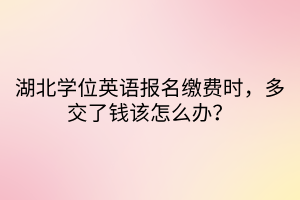 湖北學(xué)位英語(yǔ)報(bào)名繳費(fèi)時(shí)，多交了錢(qián)該怎么辦？