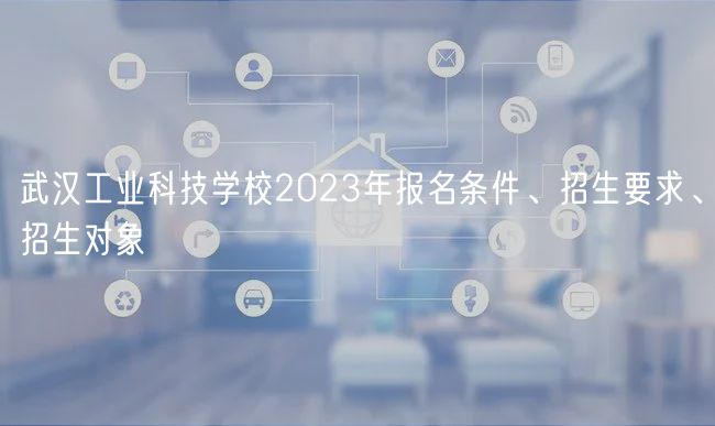 武漢工業(yè)科技學(xué)校2023年報(bào)名條件、招生要求、招生對(duì)象
