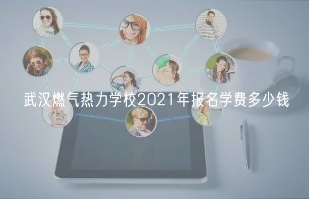 武漢燃氣熱力學校2021年報名學費多少錢