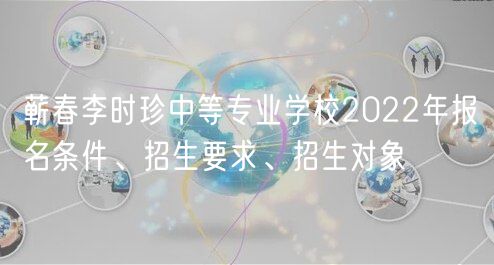 蘄春李時珍中等專業(yè)學(xué)校2022年報名條件、招生要求、招生對象