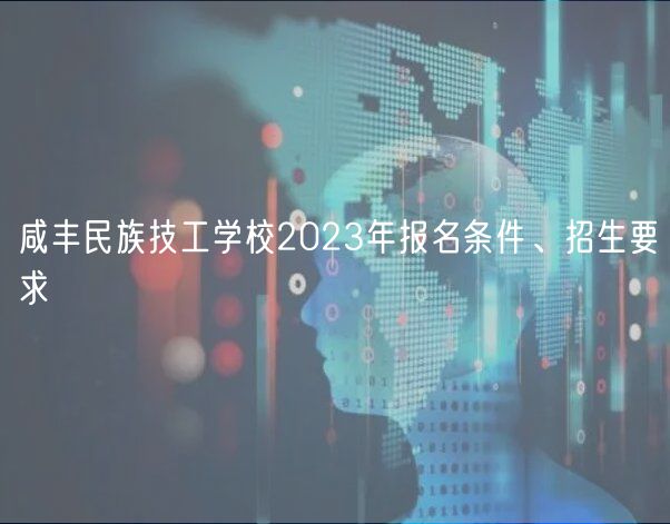 咸豐民族技工學校2023年報名條件、招生要求