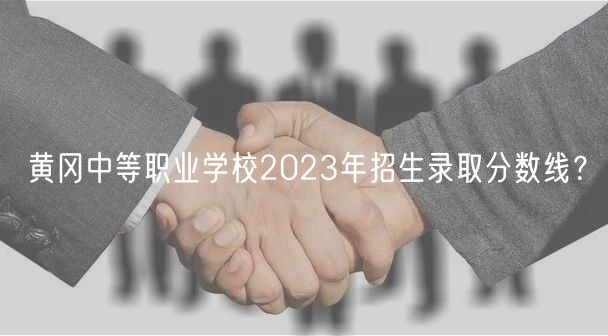 黃岡中等職業(yè)學(xué)校2023年招生錄取分?jǐn)?shù)線？