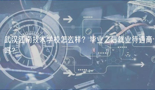武漢江南技術學校怎么樣?畢業(yè)之后就業(yè)待遇高嗎? 武漢江南技術學校怎么樣?畢業(yè)之后就業(yè)待遇高嗎?