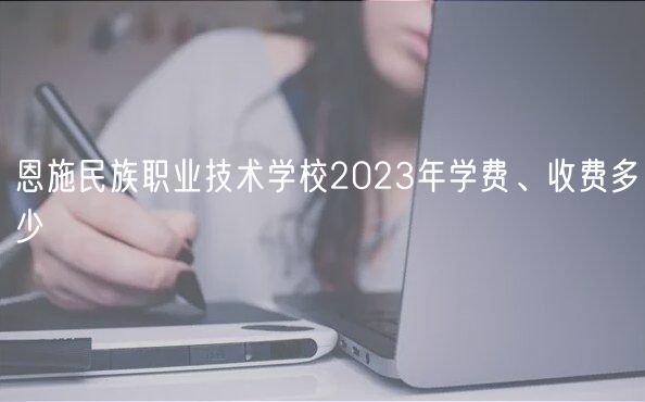 恩施民族職業(yè)技術(shù)學(xué)校2023年學(xué)費、收費多少