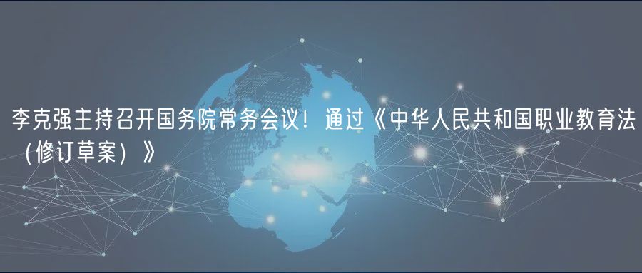李克強(qiáng)主持召開國務(wù)院常務(wù)會(huì)議！通過《中華人民共和國職業(yè)教育法（修訂草案）》