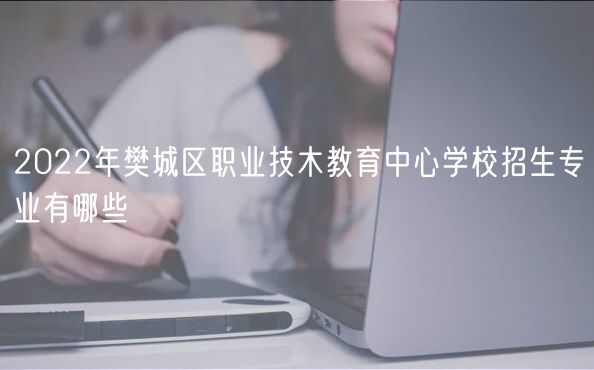 2022年樊城區(qū)職業(yè)技木教育中心學校招生專業(yè)有哪些