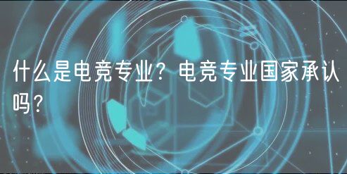 什么是電競專業(yè)？電競專業(yè)國家承認(rèn)嗎？