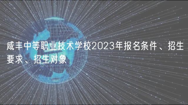 咸豐中等職業(yè)技術(shù)學(xué)校2023年報(bào)名條件、招生要求、招生對象