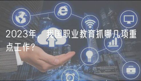 2023年，我國(guó)職業(yè)教育抓哪幾項(xiàng)重點(diǎn)工作？