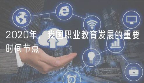 2020年，我國(guó)職業(yè)教育發(fā)展的重要時(shí)間節(jié)點(diǎn)