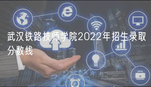 武漢鐵路技師學(xué)院2022年招生錄取分數(shù)線