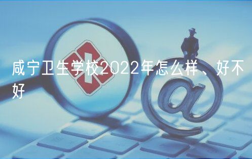咸寧衛(wèi)生學(xué)校2022年怎么樣、好不好