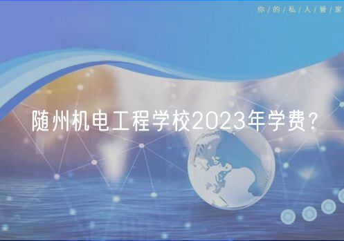 隨州機(jī)電工程學(xué)校2023年學(xué)費(fèi)？